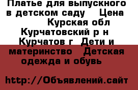 Платье для выпускного в детском саду  › Цена ­ 1 000 - Курская обл., Курчатовский р-н, Курчатов г. Дети и материнство » Детская одежда и обувь   